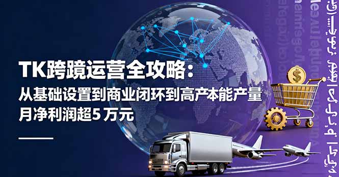 TK跨境运营全攻略：从基础设置到商业闭环到低成本量产，月净利润超5万美元-二当家网创资源站