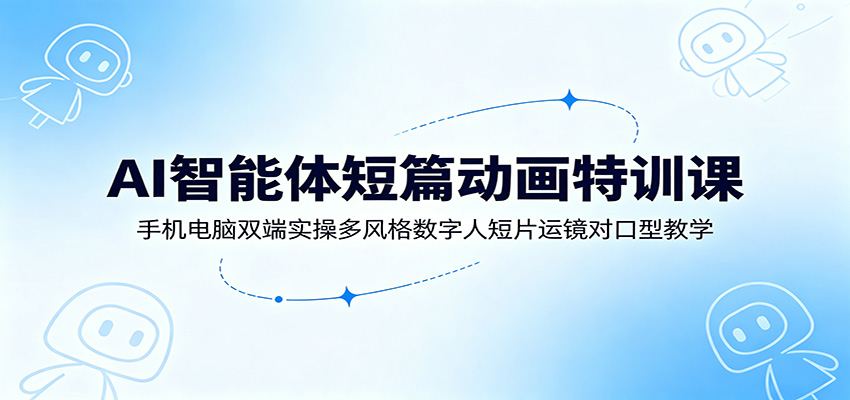 AI智能体短篇动画特训课：手机电脑双端实操多风格数字人短片运镜对口型教学-二当家网创资源站