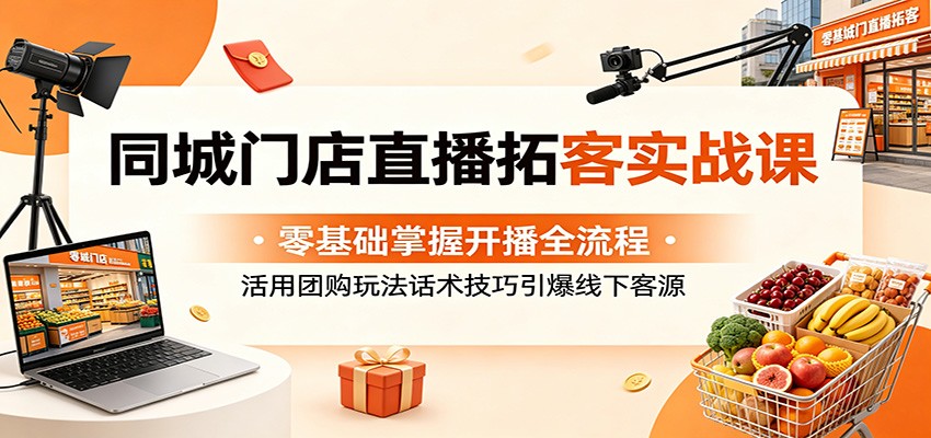 同城门店直播拓客实战课：零基础掌握开播全流程，活用团购玩法话术技巧引爆线下客源-二当家网创资源站