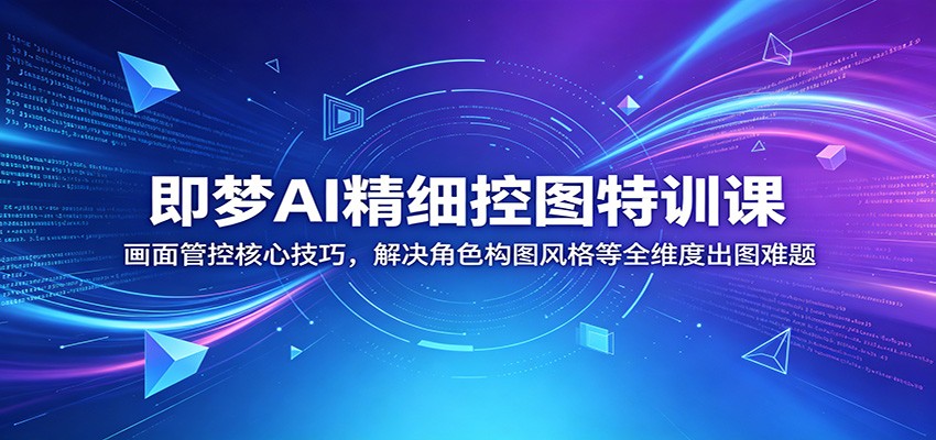 即梦AI精细控图特训课:画面管控核心技巧,解决角色构图风格等全维度出图难题-二当家网创资源站