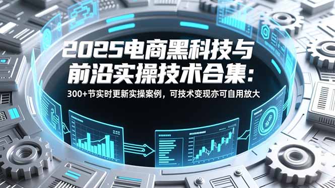 2025电商黑科技与前沿实操技术合集：300+节实时更新实操案例，可技术变现亦可自用放大-二当家网创资源站