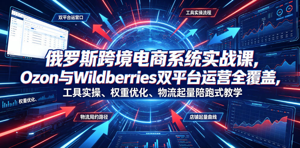 俄罗斯跨境电商系统实战课，Ozon与Wildberries双平台运营全覆盖，工具实操、权重优化、物流履约、店铺起量陪跑式教学-二当家网创资源站