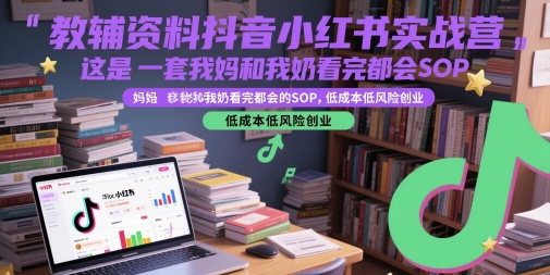 教辅资料抖音小红书实战营，这是一套我妈和我奶看完都会的SOP，低成本低风险创业(更新)-二当家网创资源站