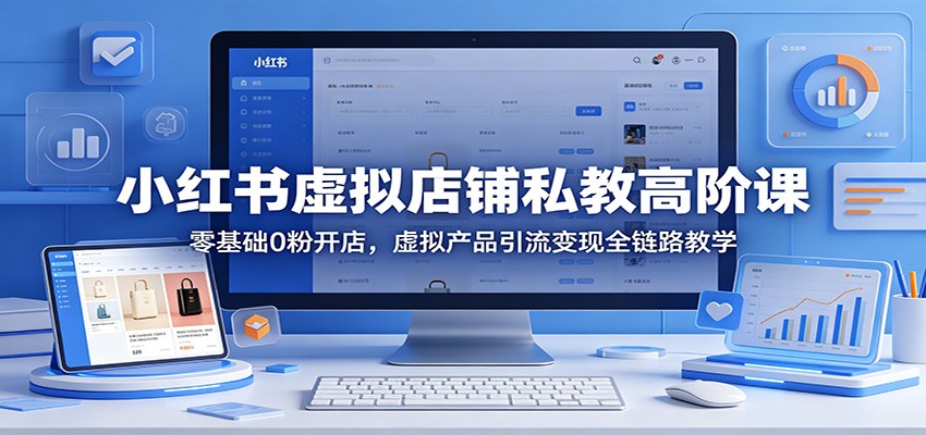 小红书虚拟店铺私教高阶课：零基础0粉开店，虚拟产品引流变现全链路教学-二当家网创资源站