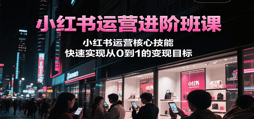 小红书运营进阶班课，小红书运营核心技能，快速实现从0到1的变现目标-二当家网创资源站
