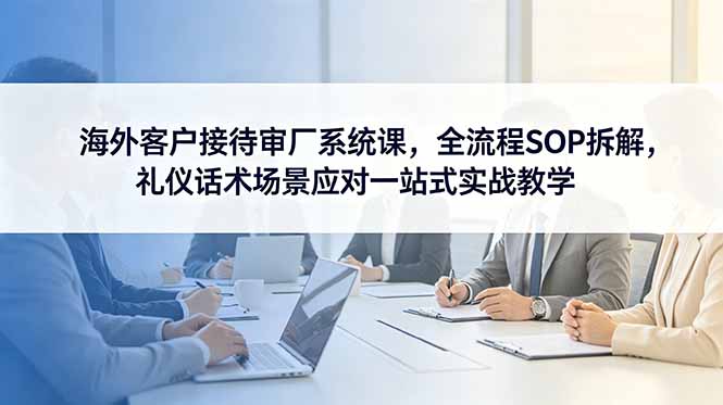 海外客户接待审厂系统课,全流程SOP拆解,礼仪话术场景应对一站式实战教学-二当家网创资源站