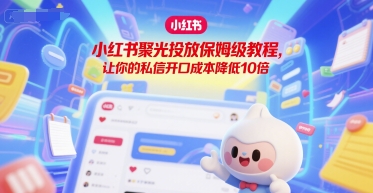小红书聚光投放保姆级教程，让你的私信开口成本降低10倍-二当家网创资源站