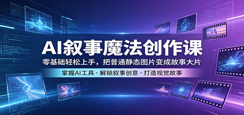 AI叙事魔法创作课：零基础轻松上手，把普通静态图片变成故事大片-二当家网创资源站