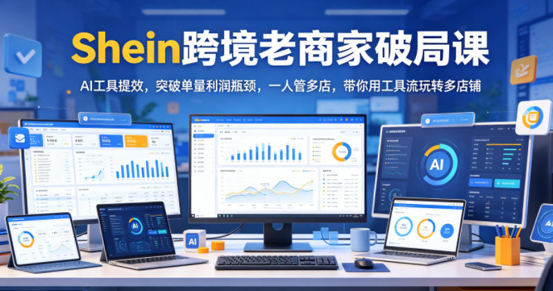 Shein跨境老商家破局课，AI工具提效，突破单量利润瓶颈，一人管多店，带你用工具流玩转多店铺-二当家网创资源站