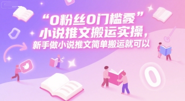 0 粉丝0门槛小说推文搬运实操，新手做小说推文简单搬运就可以-二当家网创资源站