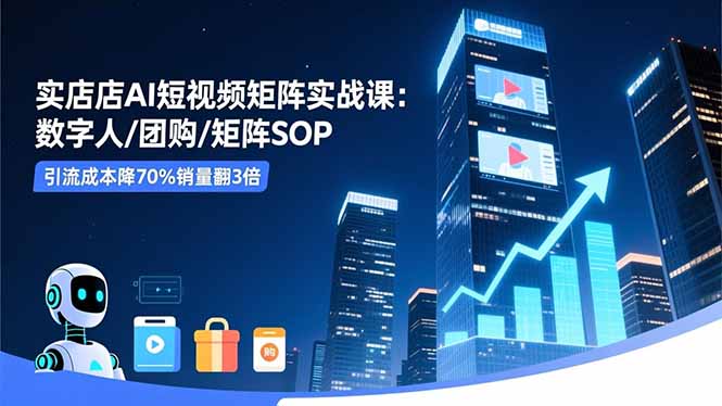 实体店AI短视频矩阵实战课：数字人/团购/矩阵SOP，引流成本降70%销量翻3倍-二当家网创资源站