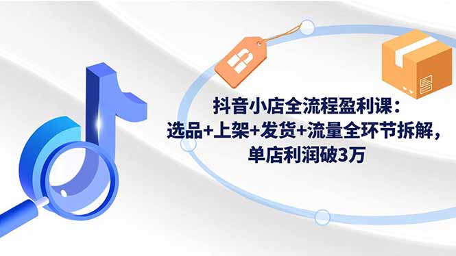 抖音小店全流程盈利课:选品+上架+发货+流量全环节拆解,单店利润破3万-二当家网创资源站