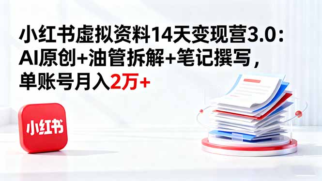小红书虚拟资料14天变现营3.0：AI原创+油管拆解+笔记撰写，单账号月入2万+-二当家网创资源站