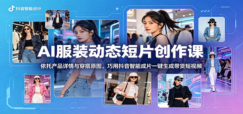 AI服装动态短片创作课：依托产品详情与穿搭原图，巧用抖音智能成片一键生成带货短视频-二当家网创资源站