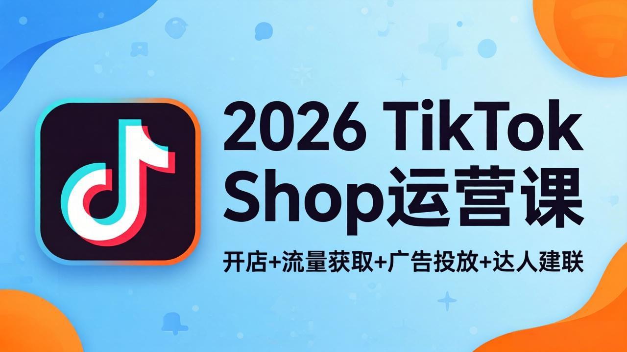2026TikTok Shop运营课：开店+流量获取+广告投放+达人建联，解锁海外电商掘金路径-二当家网创资源站