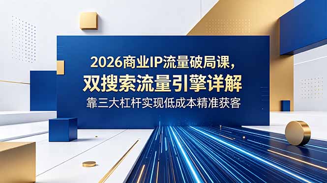 2026商业IP流量破局课，双搜索流量引擎详解，靠三大杠杆实现低成本精准获客-二当家网创资源站
