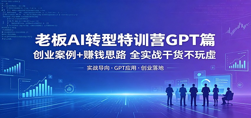 老板AI转型特训营GPT篇：创业案例+赚钱思路，全实战干货不玩虚-二当家网创资源站