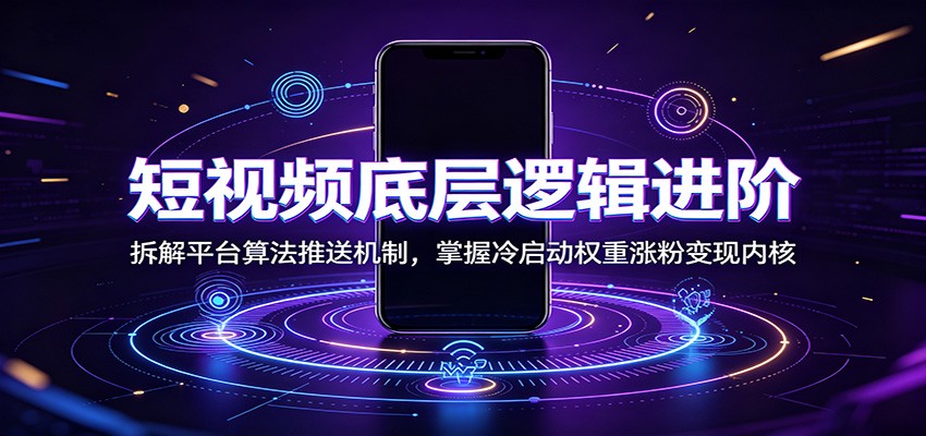 短视频底层逻辑进阶：拆解平台算法推送机制，掌握冷启动权重涨粉变现内核-二当家网创资源站