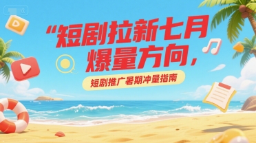 短剧拉新七月爆量方向，短剧推广暑期冲量指南-二当家网创资源站