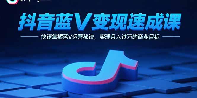 抖音蓝V变现速成课，快速掌握蓝V运营秘诀，实现月入过万的商业目标-二当家网创资源站