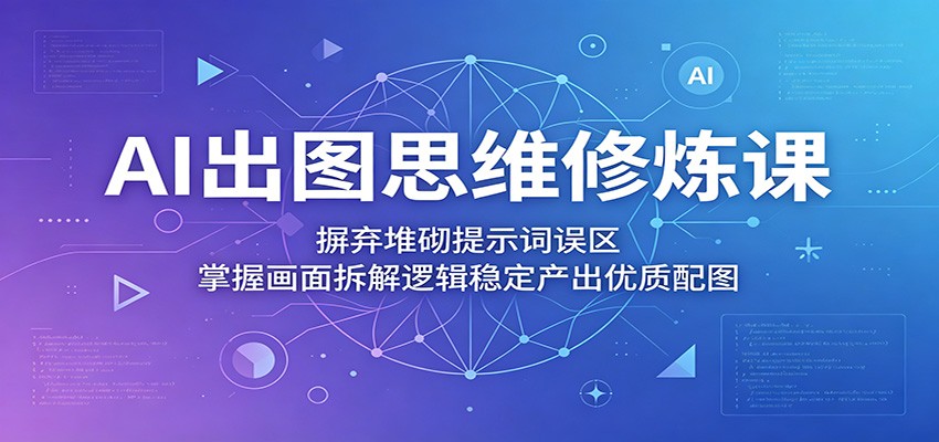 AI出图思维修炼课：摒弃堆砌提示词误区，掌握画面拆解逻辑稳定产出优质配图-二当家网创资源站