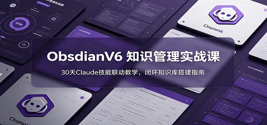ObsidianV6 知识管理实战课:30天Claude技能联动教学,闭环知识库搭建指南-二当家网创资源站