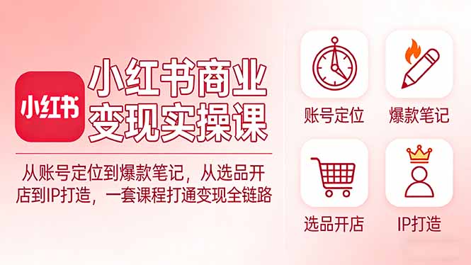 小红书商业变现实操课：从账号定位到爆款笔记，从选品开店到IP打造，一套课程打通变现全链路-二当家网创资源站