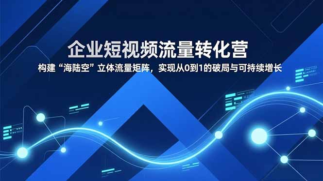 企业短视频流量转化营，构建“海陆空”立体流量矩阵，实现从0到1的破局与可持续增长-二当家网创资源站