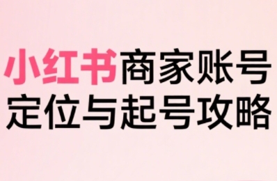 小红书电商全链路实战从定位到爆单，系统拆解小红书商家起号全流程-二当家网创资源站