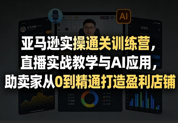 亚马逊实操通关训练营，直播实战教学与AI应用，助卖家从0到精通打造盈利店铺(更新5月8日)-二当家网创资源站