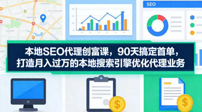 本地SEO代理创富课，90天搞定首单，助您打造月入过W的本地搜索引擎优化代理业务-二当家网创资源站