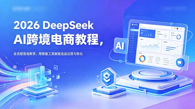 2026 DeepSeek AI跨境电商教程，全流程落地教学，用智能工具赋能选品运营与转化-二当家网创资源站
