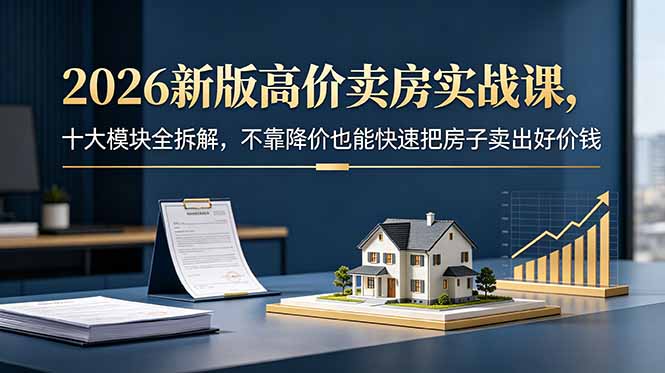 2026新版高价卖房实战课，十大模块全拆解，不靠降价也能快速把房子卖出好价钱-二当家网创资源站