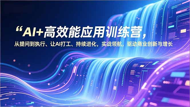 AI+高效能应用训练营，从提问到执行、让AI打工、持续进化，实战领航，驱动商业创新与增长-二当家网创资源站