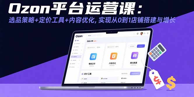 Ozon平台运营课：选品策略+定价工具+内容优化，实现从0到1店铺搭建与增长-二当家网创资源站