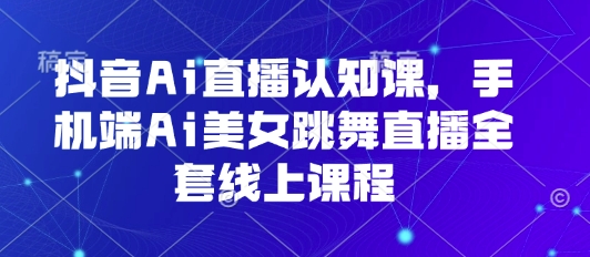 抖音Ai直播认知课，手机端Ai美女跳舞直播全套线上课程-二当家网创资源站