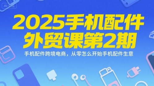 2025手机配件外贸课第2期，手机配件跨境电商，从零怎么开始手机配件生意-二当家网创资源站