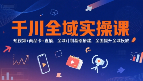 千川全域实操课，短视频+商品卡+直播，全域计划基础搭建，全面提升全域投放-二当家网创资源站
