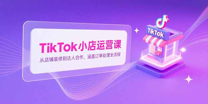 TikTok小店运营课，从店铺装修到达人合作，涵盖订单处理全流程-二当家网创资源站