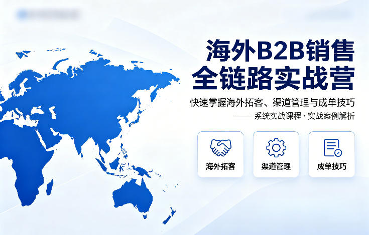 海外B2B销售全链路实战营，快速掌握海外拓客、渠道管理与成单技巧-二当家网创资源站