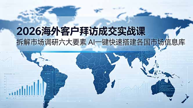 2026海外客户拜访成交实战课:拆解市场调研六大要素,AI一键快速搭建各国市场信息库-二当家网创资源站
