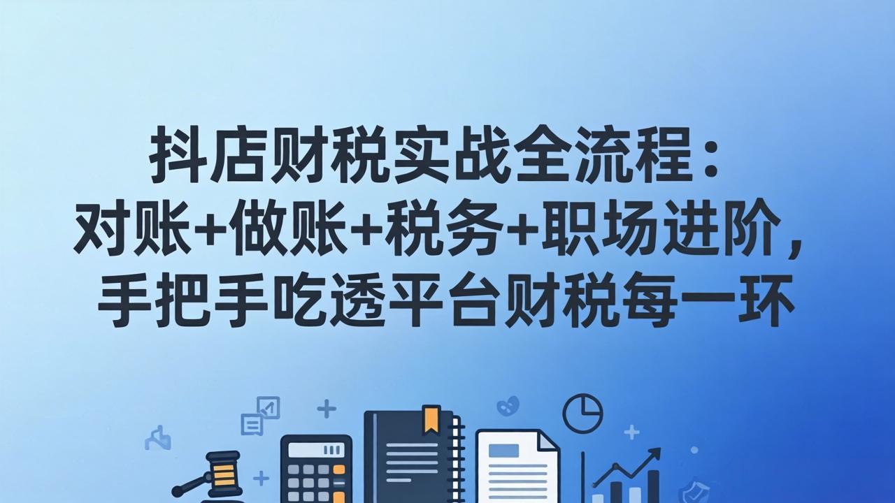 抖店财税实操全流程：对账+做账+税务+职场进阶，手把手吃透平台财税每一环-二当家网创资源站