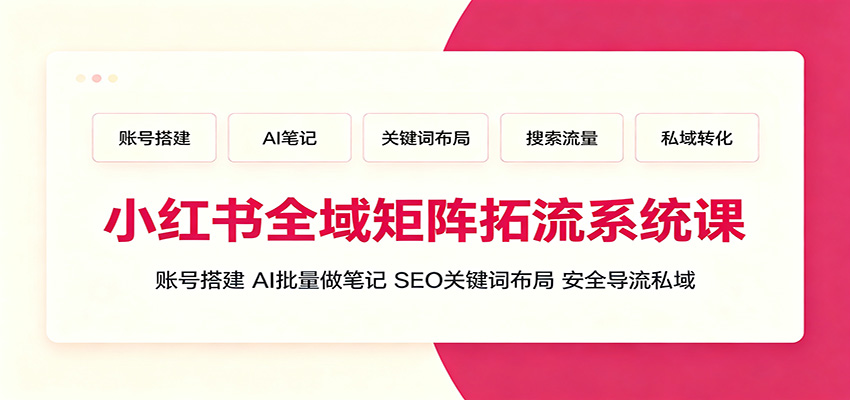 小红书全域矩阵拓流系统课:账号搭建、AI批量做笔记,SEO关键词布局、安全导流私域-二当家网创资源站