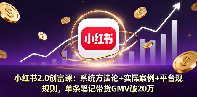 小红书2.0创富课：系统方法论+实操案例+平台规则，单条笔记带货GMV破20万-二当家网创资源站