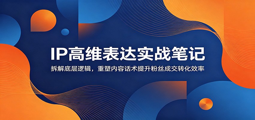 IP高维表达实战笔记:拆解底层逻辑,重塑内容话术提升粉丝成交转化效率-二当家网创资源站