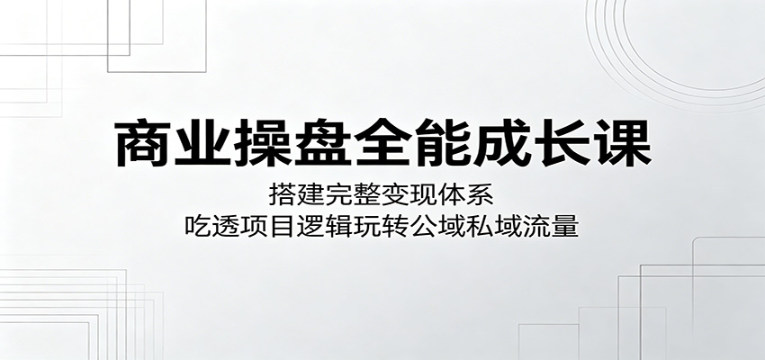 商业操盘全能成长课:搭建完整变现体系,吃透项目逻辑玩转公域私域流量-二当家网创资源站