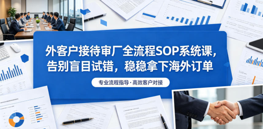 外客户接待审厂全流程SOP系统课，告别盲目试错，稳稳拿下海外订单-二当家网创资源站