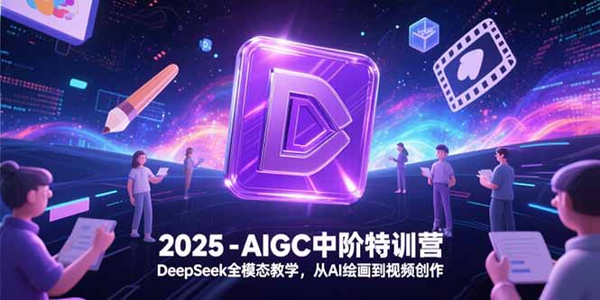 2025-AIGC中阶特训营，DeepSeek全模态教学，从AI绘画到视频创作-二当家网创资源站