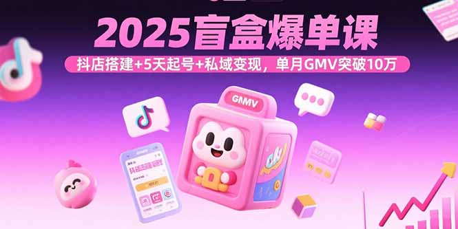 2025盲盒爆单课，抖店搭建+5天起号+私域变现，单月GMV突破10万-二当家网创资源站