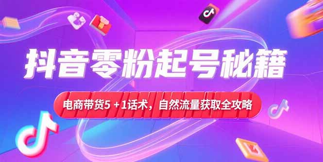 抖音零粉起号秘籍，电商带货5+1话术，自然流量获取实操流程-二当家网创资源站